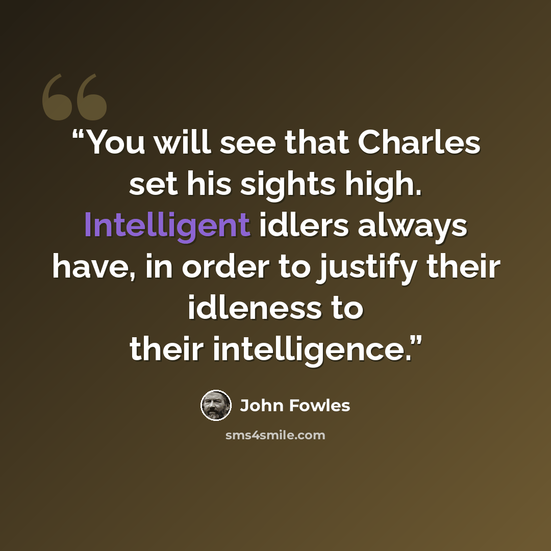 “You will see that Charles set his sights high. Intelligent idlers always have, in order to justify their idleness to their intelligence.” quote by John Fowles