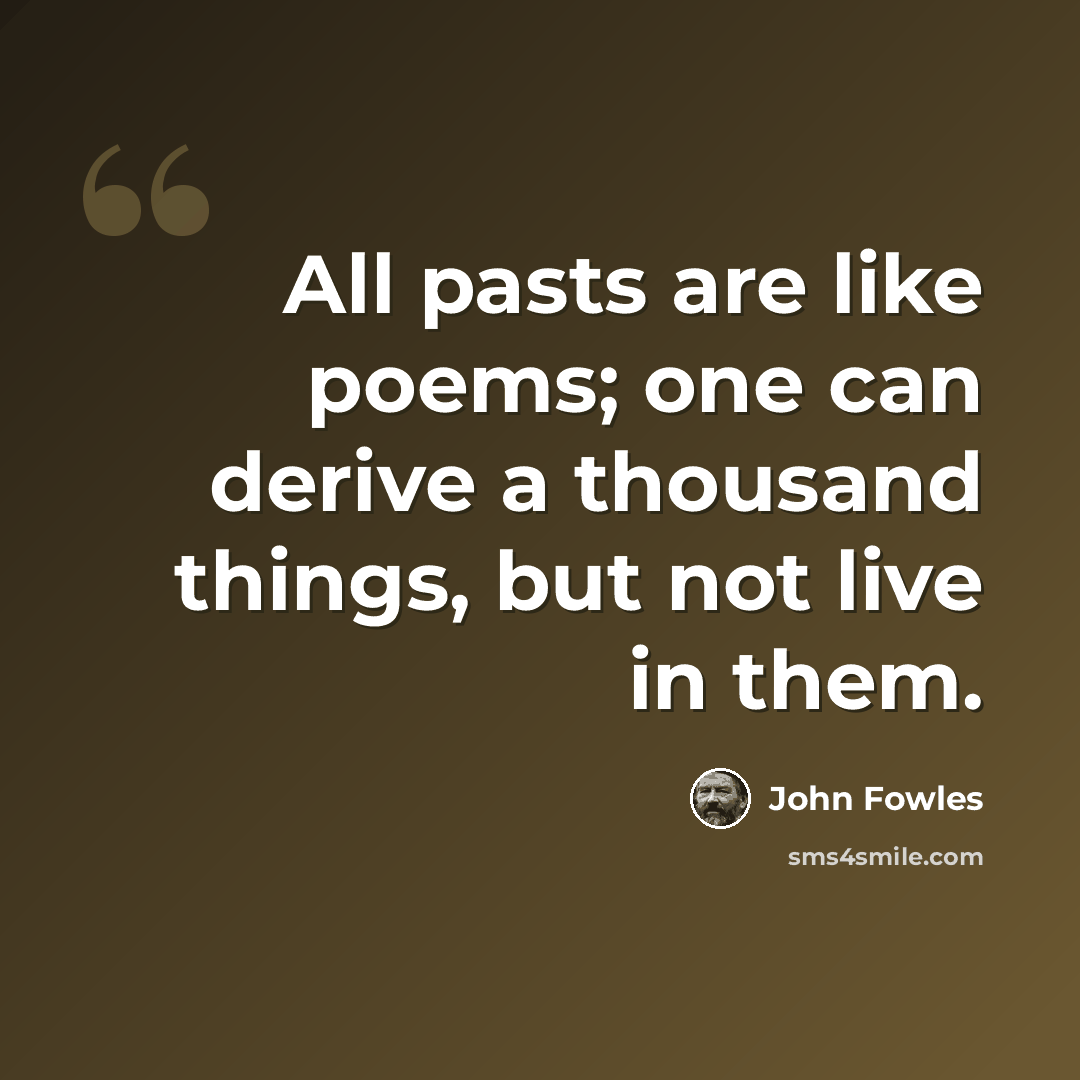 “All pasts are like poems; one can derive a thousand things, but not live in them.” quote by John Fowles