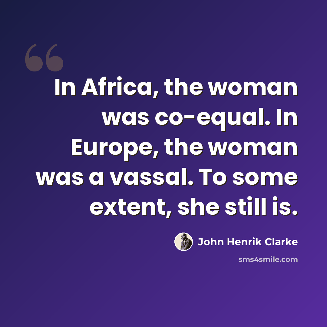 “In Africa, the woman was co-equal. In Europe, the woman was a vassal. To some extent, she still is.” quote by John Henrik Clarke