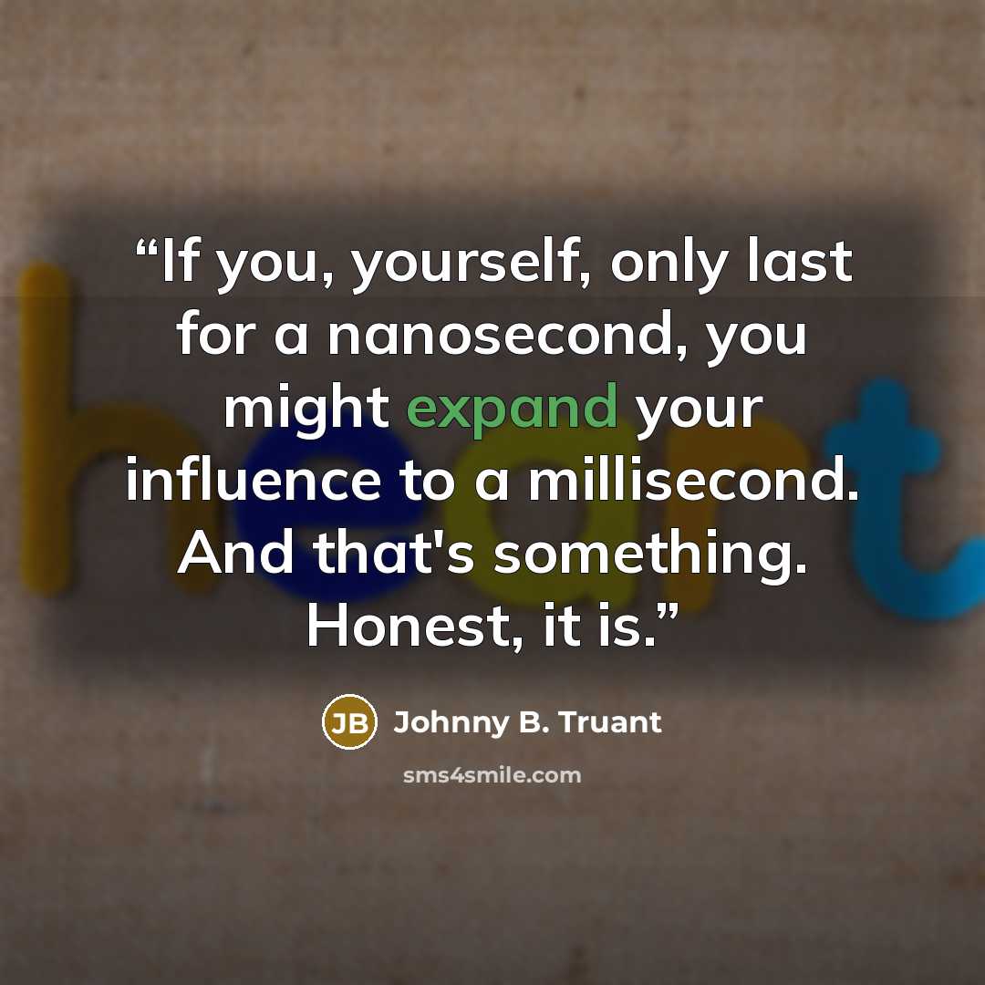 “If you, yourself, only last for a nanosecond, you might expand your influence to a millisecond. And that's something. Honest, it is.” quote by Johnny B. Truant