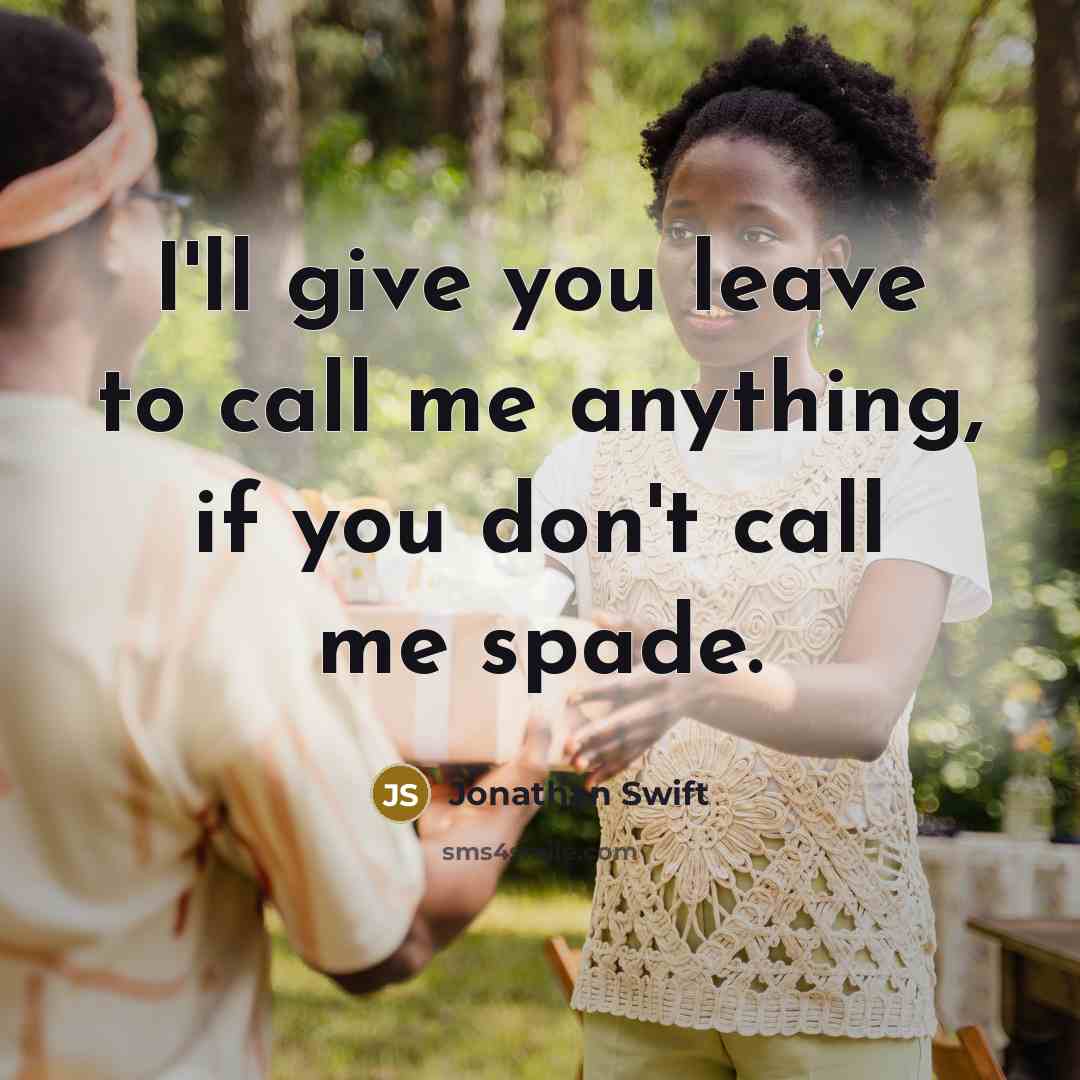 “I'll give you leave to call me anything, if you don't call me spade.” quote by Jonathan Swift