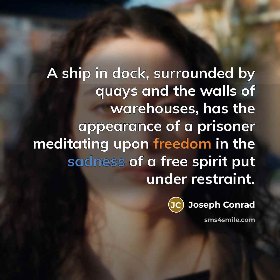 “A ship in dock, surrounded by quays and the walls of warehouses, has the appearance of a prisoner meditating upon freedom in the sadness of a free spirit put under restraint.” quote by Joseph Conrad