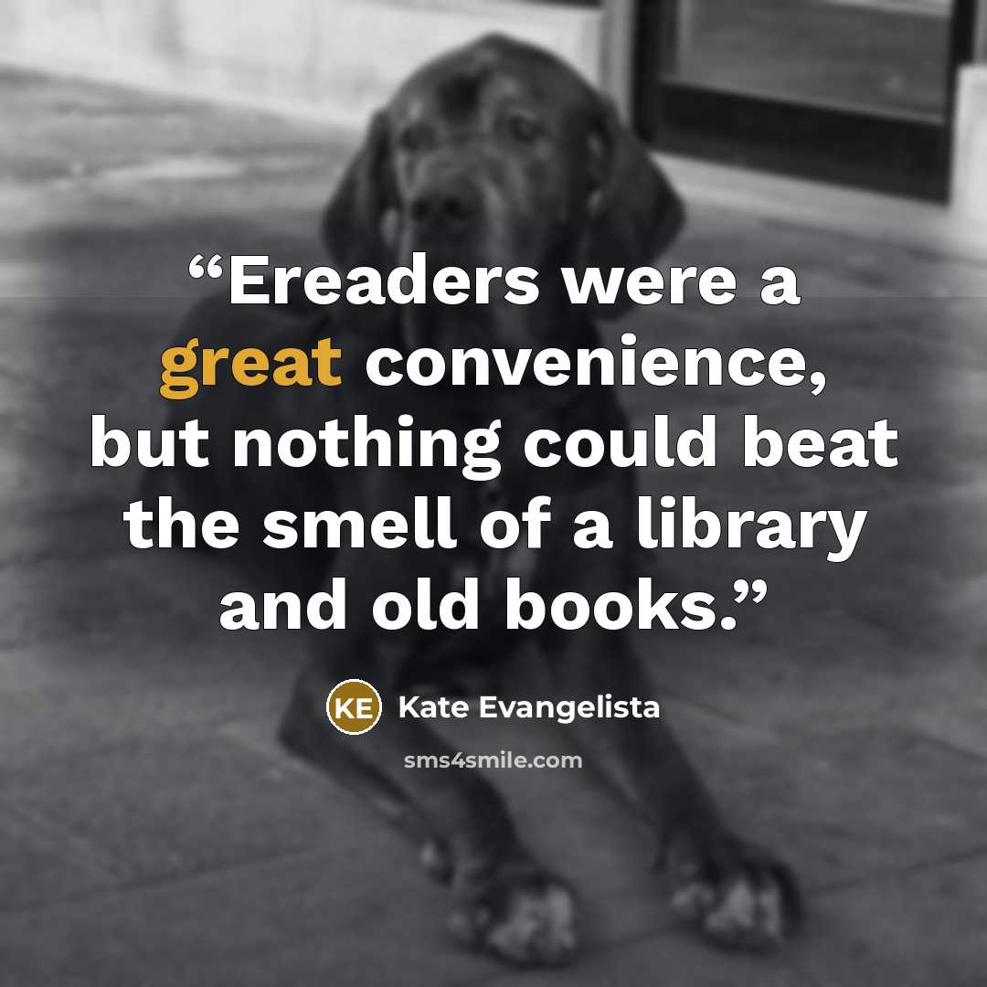 “Ereaders were a great convenience, but nothing could beat the smell of a library and old books.” quote by Kate Evangelista