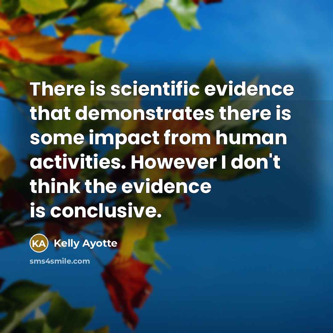 “There is scientific evidence that demonstrates there is some impact from human activities. However I don't think the evidence is conclusive.” quote by Kelly Ayotte