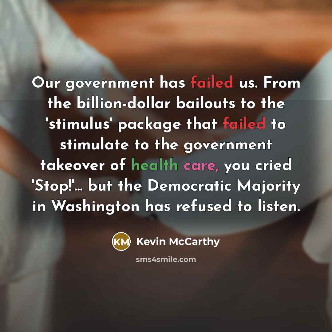 “Our government has failed us. From the billion-dollar bailouts to the 'stimulus' package that failed to stimulate to the government takeover of health care, you cried 'Stop!'... but the Democratic Majority in Washington has refused to listen.” quote by Kevin McCarthy