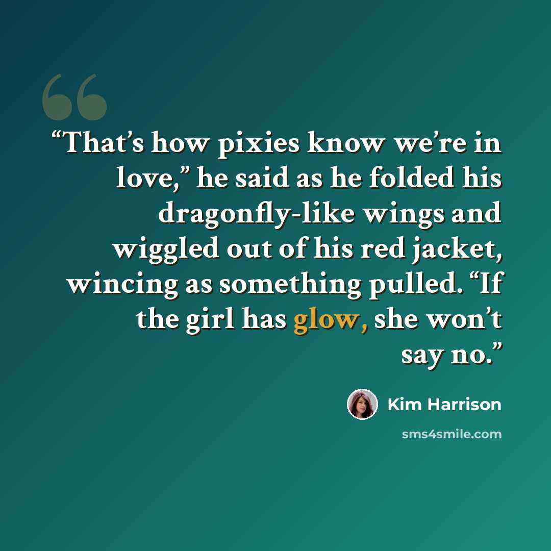 “That’s how pixies know we’re in love,” he said as he folded his dragonfly-like wings and wiggled out of his red jacket, wincing as something pulled. “If the girl has glow, she won’t say no.” quote by Kim Harrison