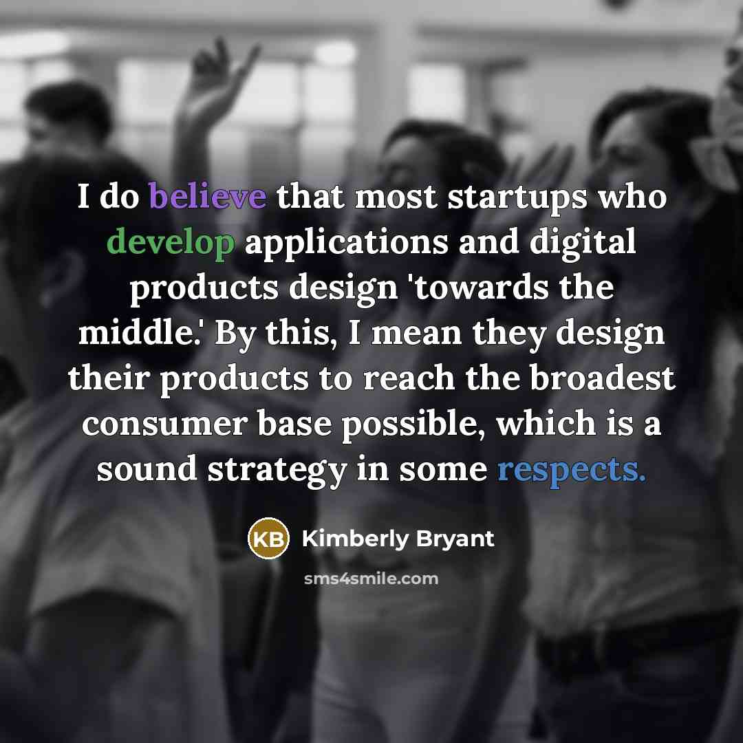 “I do believe that most startups who develop applications and digital products design 'towards the middle.' By this, I mean they design their products to reach the broadest consumer base possible, which is a sound strategy in some respects.” quote by Kimberly Bryant