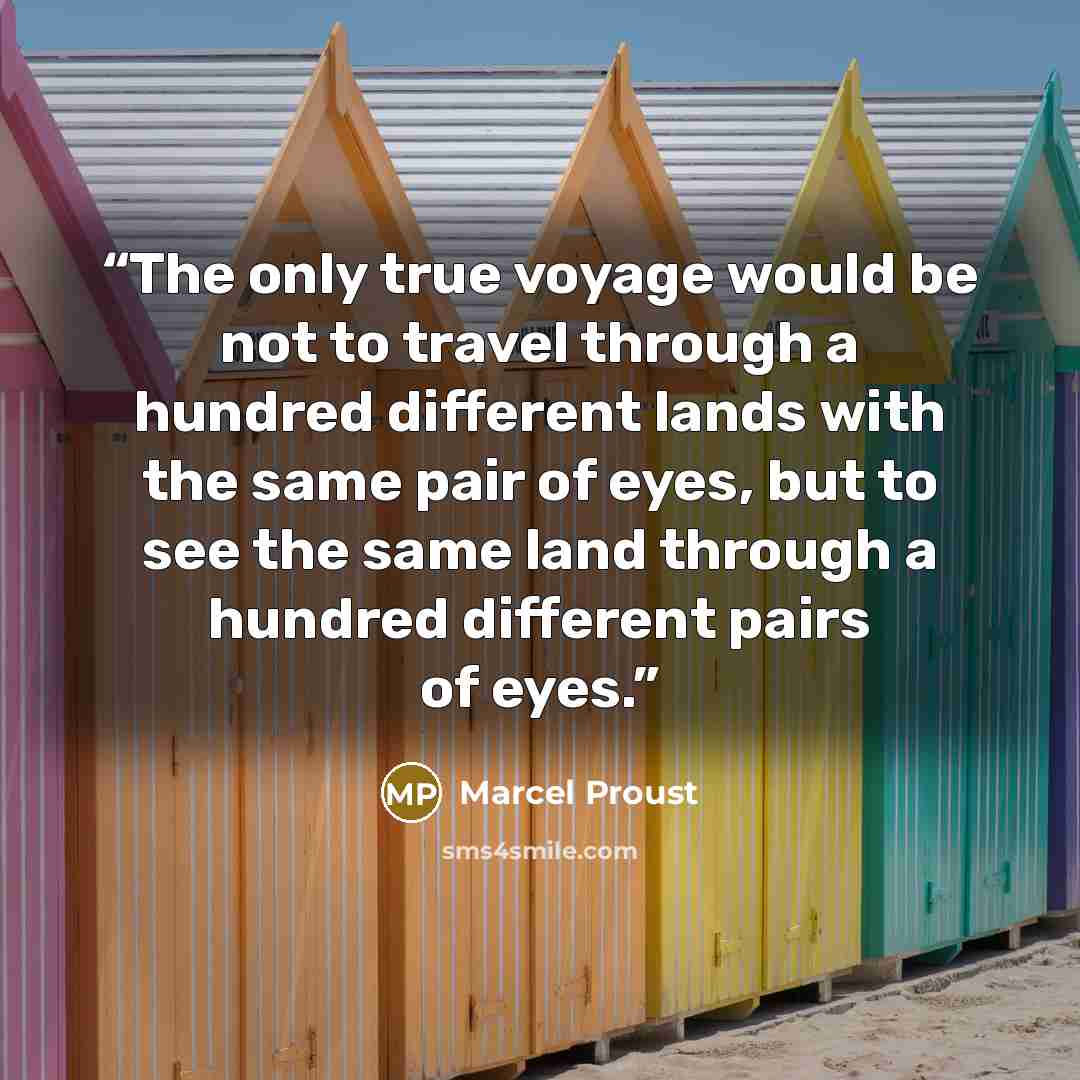 “The only true voyage would be not to travel through a hundred different lands with the same pair of eyes, but to see the same land through a hundred different pairs of eyes.” quote by Marcel Proust