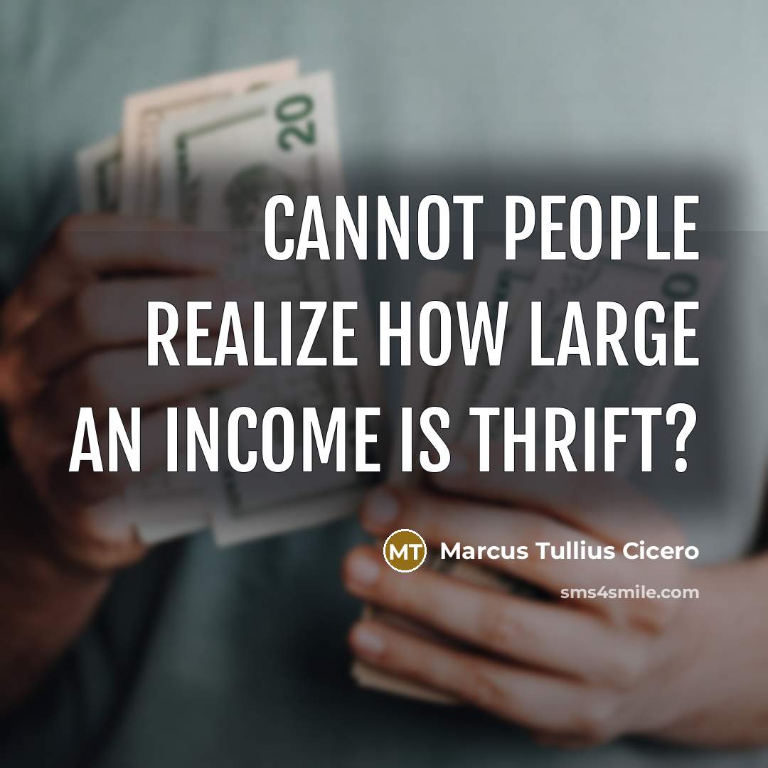 “Cannot people realize how large an income is thrift?” quote by Marcus Tullius Cicero