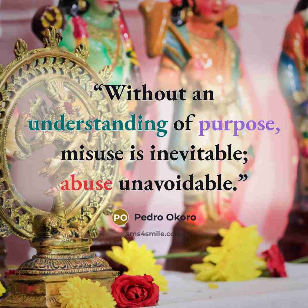 “Without an understanding of purpose, misuse is inevitable; abuse unavoidable.” quote by Pedro Okoro