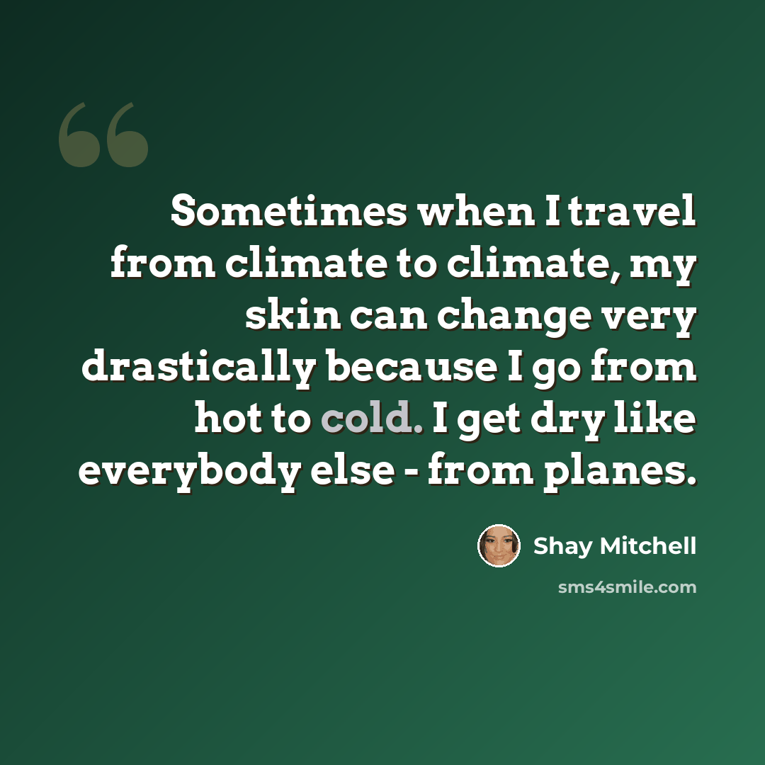 “Sometimes when I travel from climate to climate, my skin can change very drastically because I go from hot to cold. I get dry like everybody else - from planes.” quote by Shay Mitchell