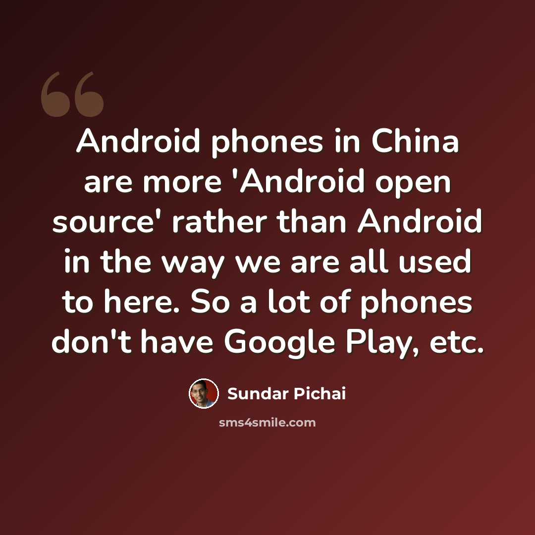 “Android phones in China are more 'Android open source' rather than Android in the way we are all used to here. So a lot of phones don't have Google Play, etc.” quote by Sundar Pichai