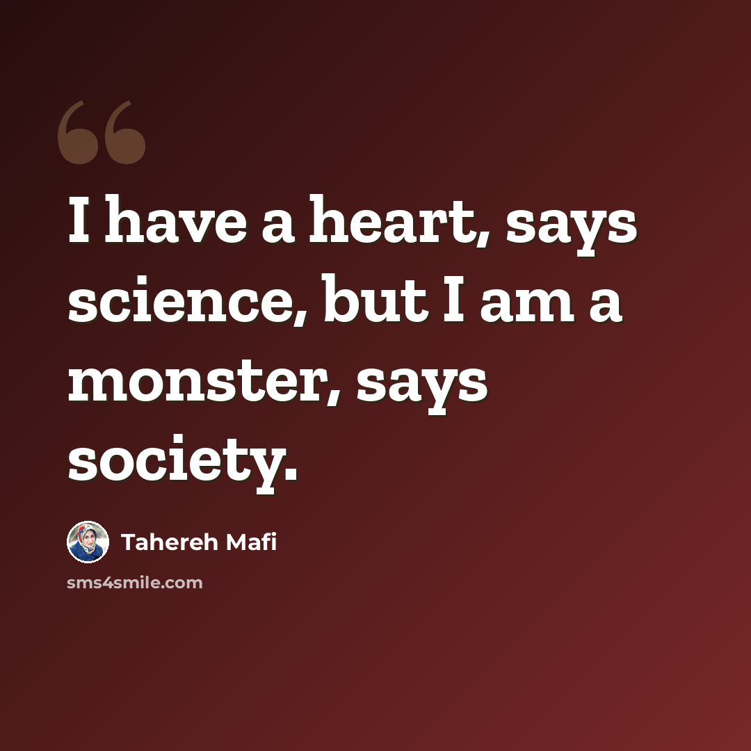 “I have a heart, says science, but I am a monster, says society.” quote by Tahereh Mafi