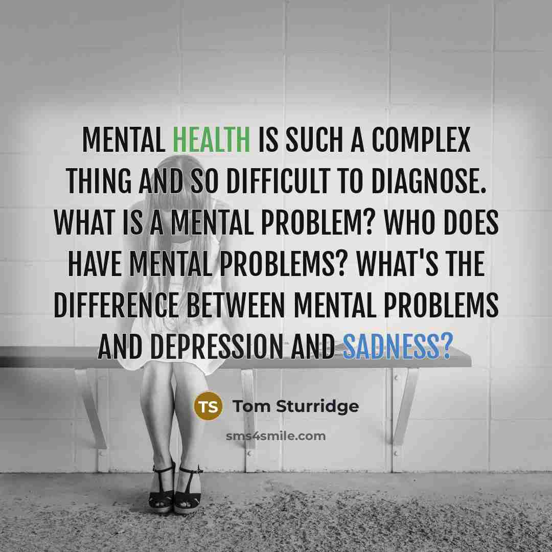 “Mental health is such a complex thing and so difficult to diagnose. What is a mental problem? Who does have mental problems? What's the difference between mental problems and depression and sadness?” quote by Tom Sturridge