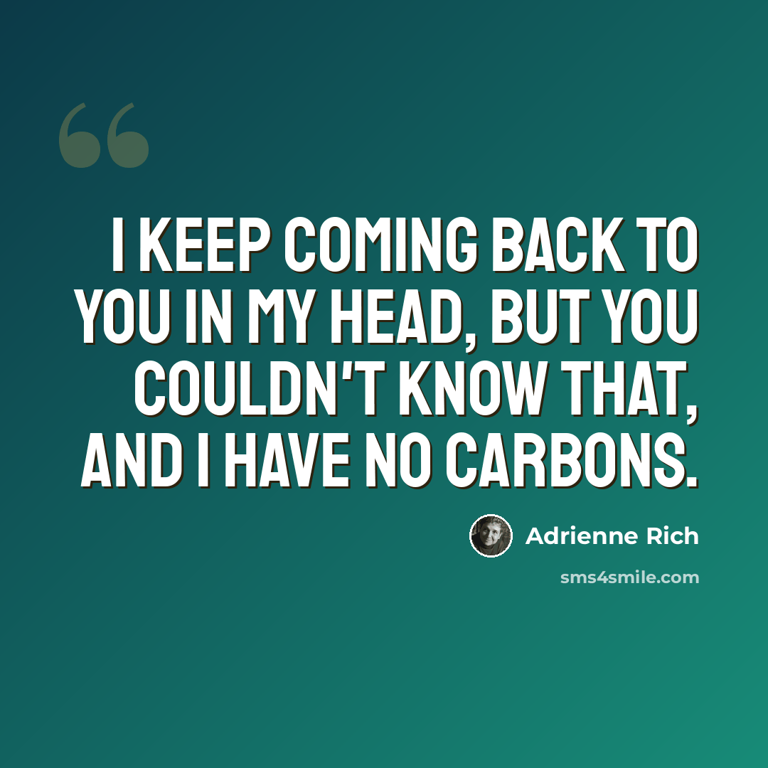 “I keep coming back to you in my head, but you couldn't know that, and I have no carbons.” quote by Adrienne Rich