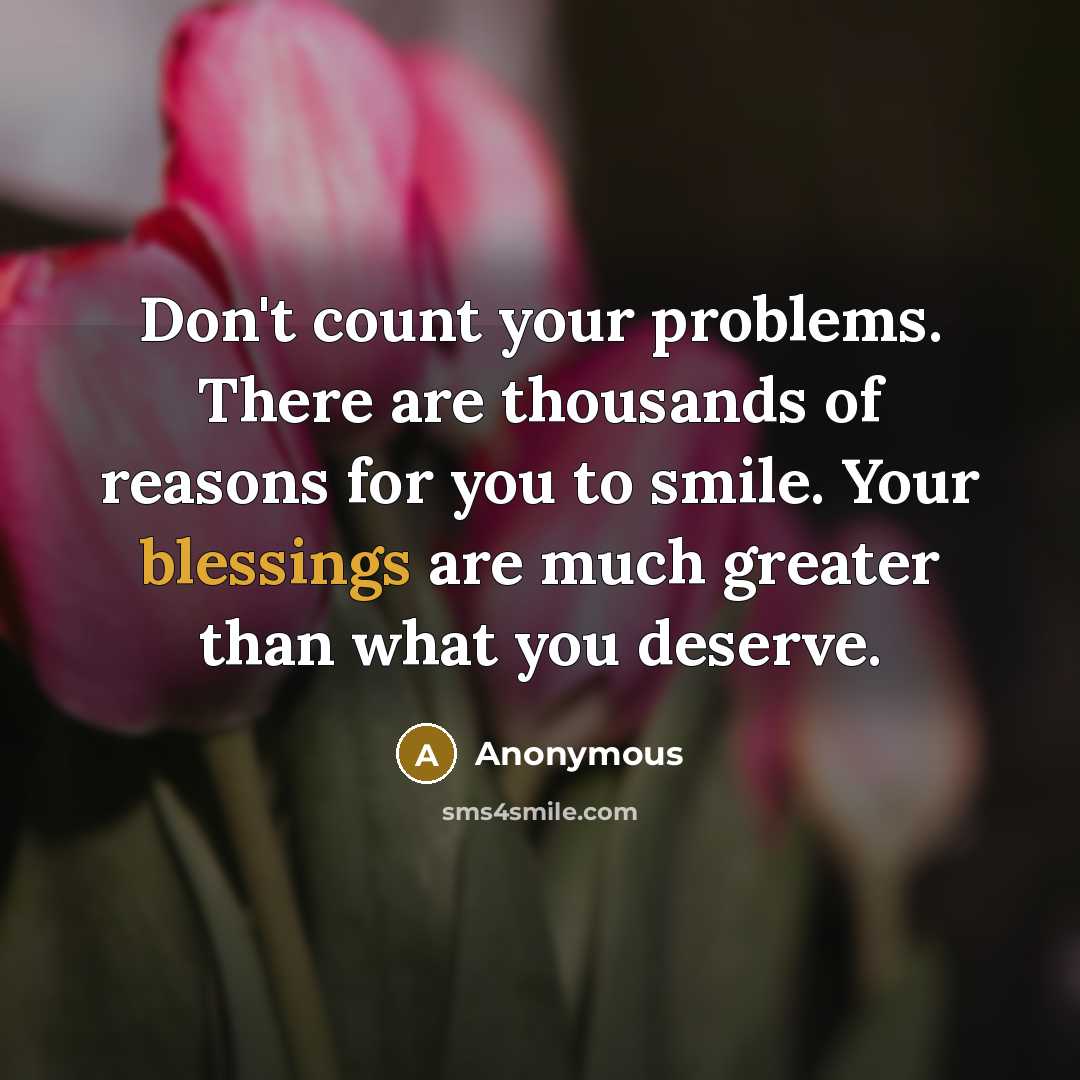 “Don't count your problems. There are thousands of reasons for you to smile. Your blessings are much greater than what you deserve.” quote by Anonymous