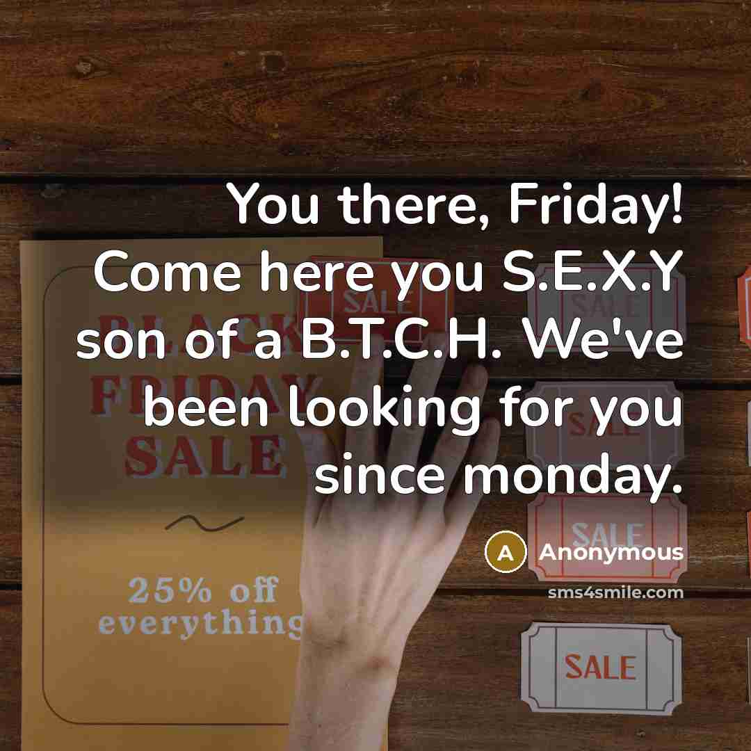 “You there, Friday! Come here you S.E.X.Y son of a B.T.C.H. We've been looking for you since monday.” quote by Anonymous
