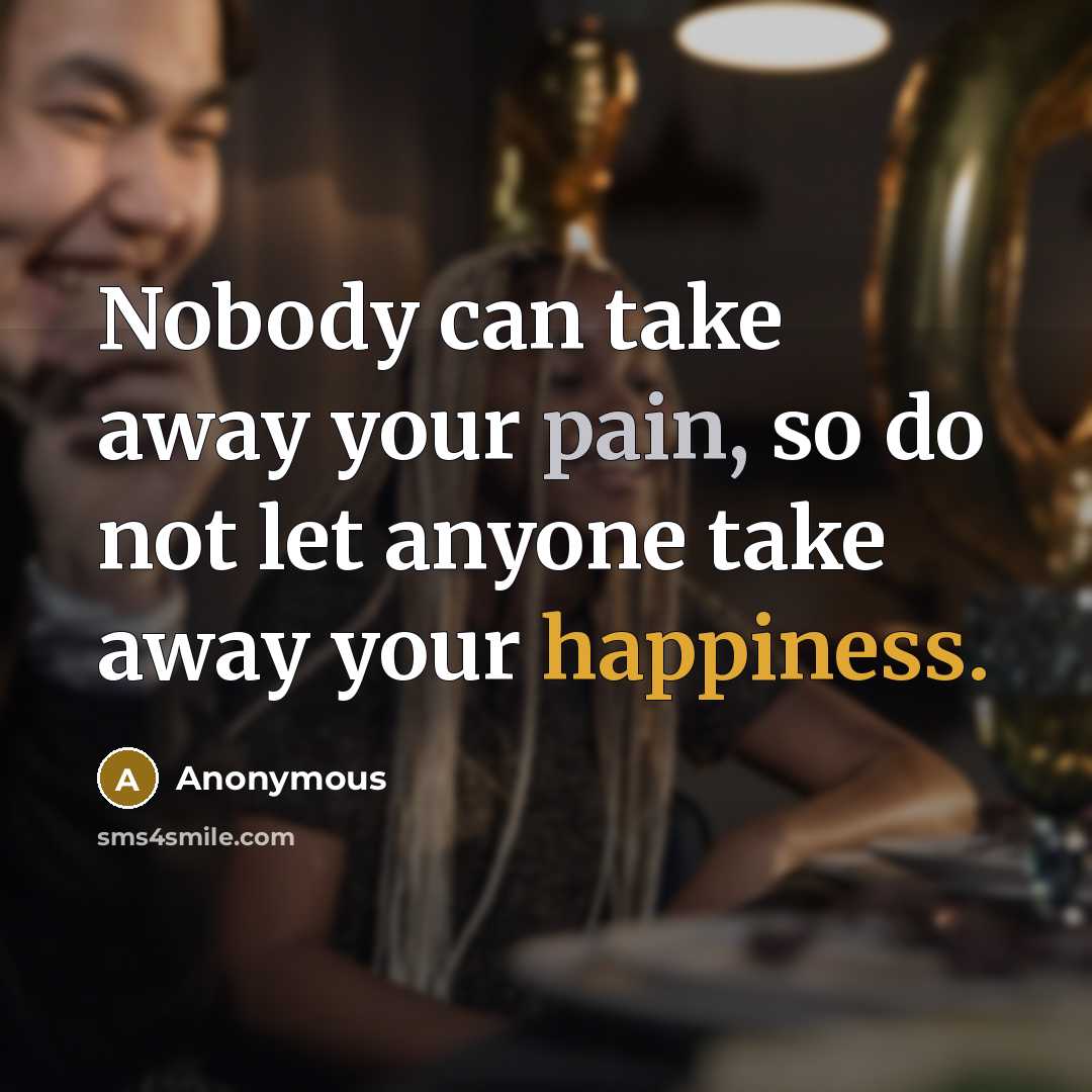 “Nobody can take away your pain, so do not let anyone take away your happiness.” quote by Anonymous
