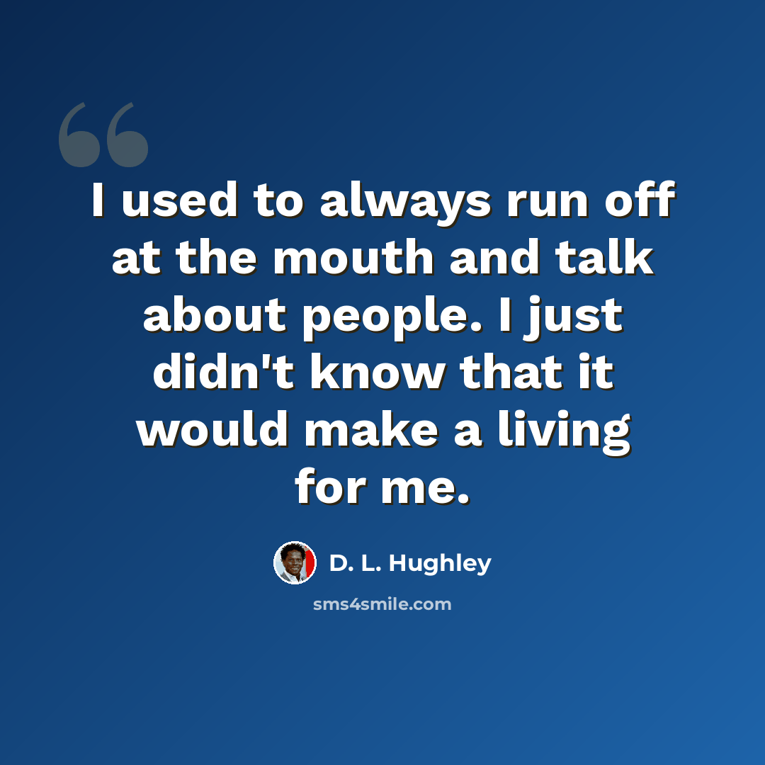 “I used to always run off at the mouth and talk about people. I just didn't know that it would make a living for me.” quote by D. L. Hughley