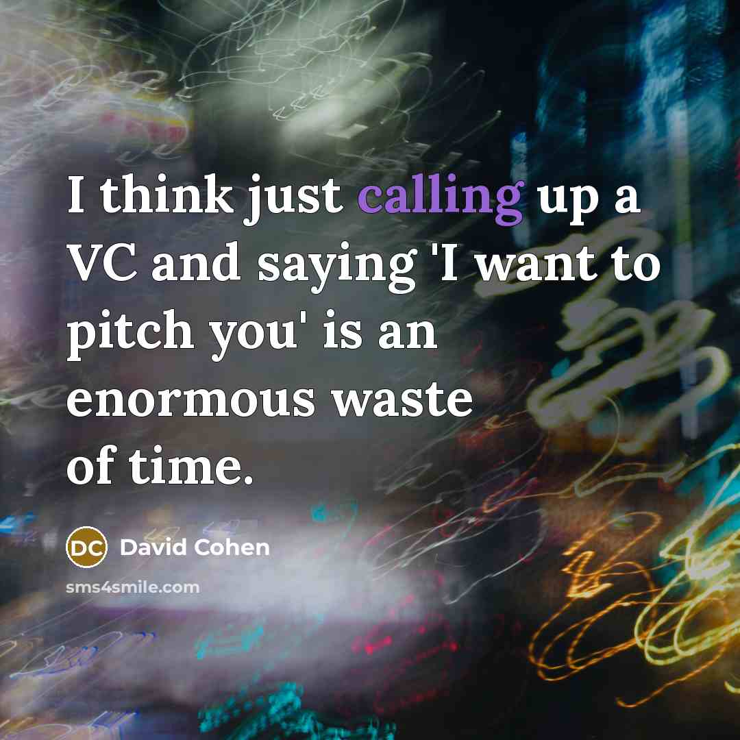 “I think just calling up a VC and saying 'I want to pitch you' is an enormous waste of time.” quote by David Cohen
