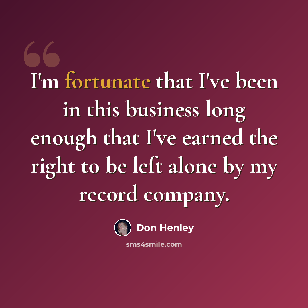 “I'm fortunate that I've been in this business long enough that I've earned the right to be left alone by my record company.” quote by Don Henley