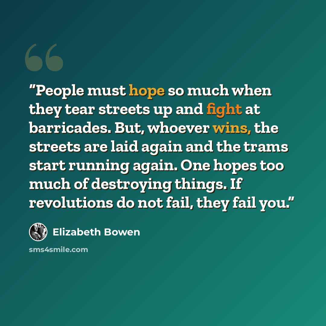 “People must hope so much when they tear streets up and fight at barricades. But, whoever wins, the streets are laid again and the trams start running again. One hopes too much of destroying things. If revolutions do not fail, they fail you.” quote by Elizabeth Bowen