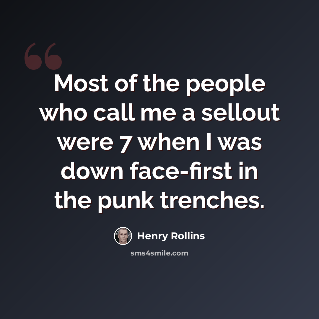 “Most of the people who call me a sellout were 7 when I was down face-first in the punk trenches.” quote by Henry Rollins