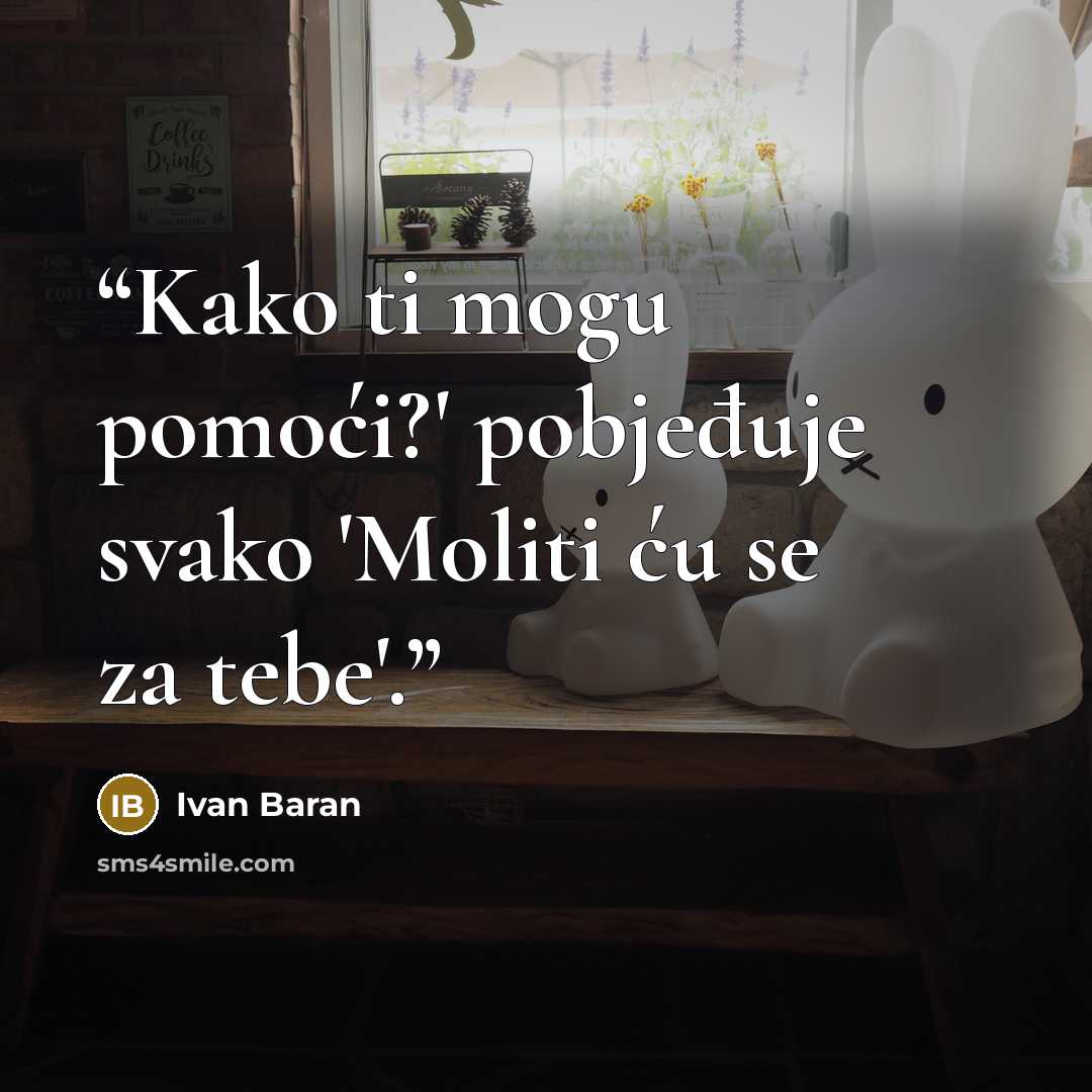 “Kako ti mogu pomoći?' pobjeđuje svako 'Moliti ću se za tebe'.” quote by Ivan Baran