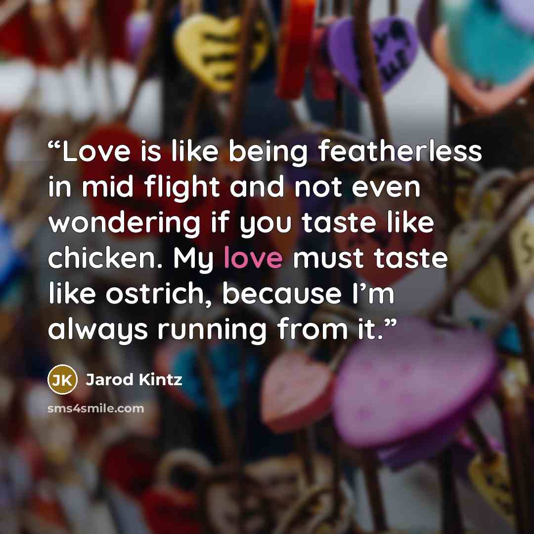 “Love is like being featherless in mid flight and not even wondering if you taste like chicken. My love must taste like ostrich, because I’m always running from it.” quote by Jarod Kintz