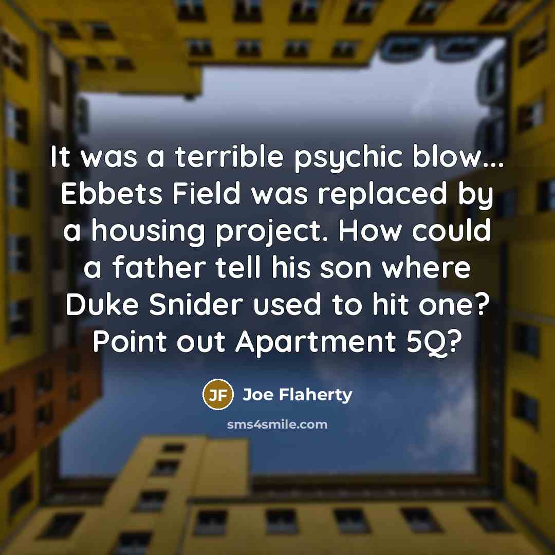 “It was a terrible psychic blow... Ebbets Field was replaced by a housing project. How could a father tell his son where Duke Snider used to hit one? Point out Apartment 5Q?” quote by Joe Flaherty