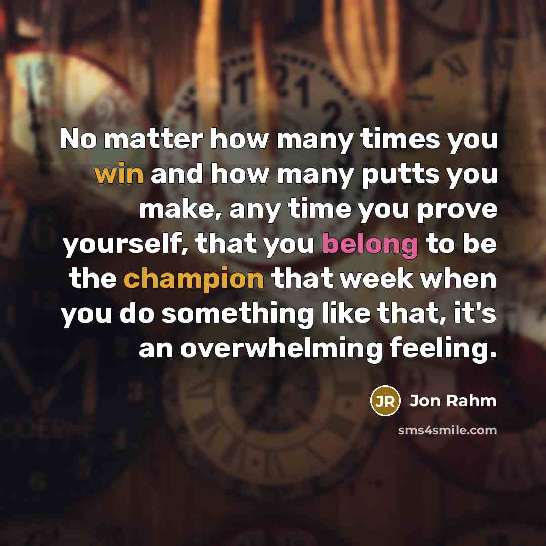 “No matter how many times you win and how many putts you make, any time you prove yourself, that you belong to be the champion that week when you do something like that, it's an overwhelming feeling.” quote by Jon Rahm