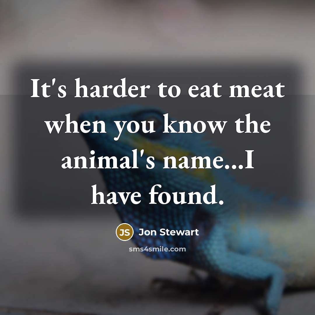 “It's harder to eat meat when you know the animal's name...I have found.” quote by Jon Stewart