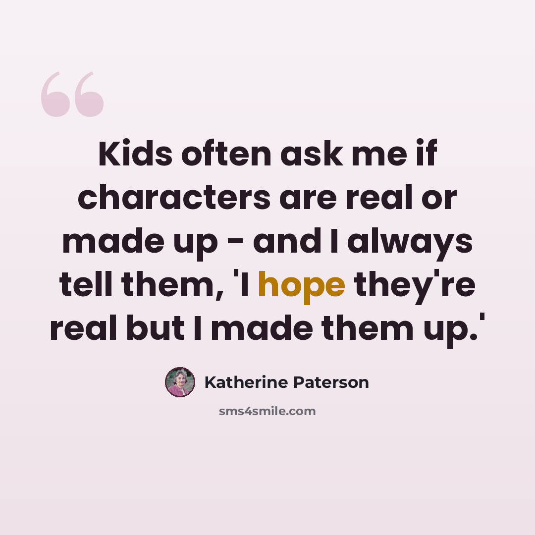“Kids often ask me if characters are real or made up - and I always tell them, 'I hope they're real but I made them up.'” quote by Katherine Paterson