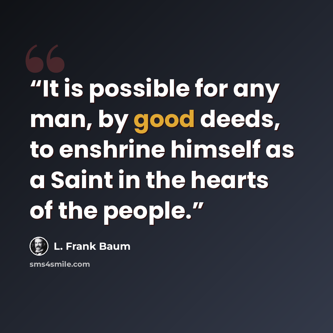 “It is possible for any man, by good deeds, to enshrine himself as a Saint in the hearts of the people.” quote by L. Frank Baum
