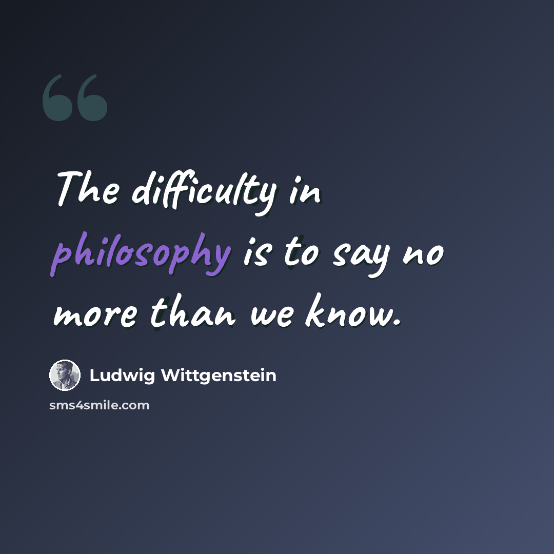 “The difficulty in philosophy is to say no more than we know.” quote by Ludwig Wittgenstein