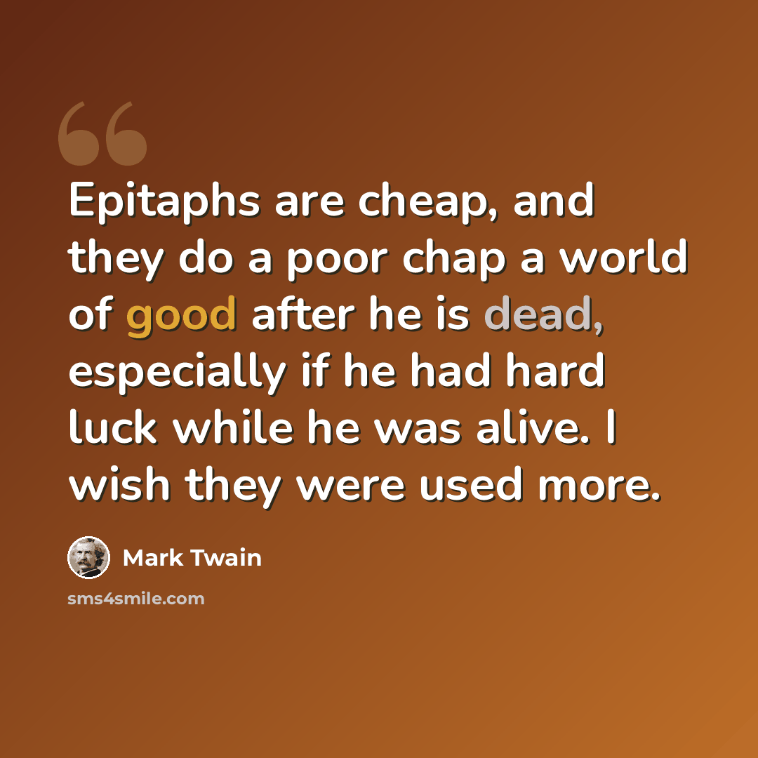“Epitaphs are cheap, and they do a poor chap a world of good after he is dead, especially if he had hard luck while he was alive. I wish they were used more.” quote by Mark Twain
