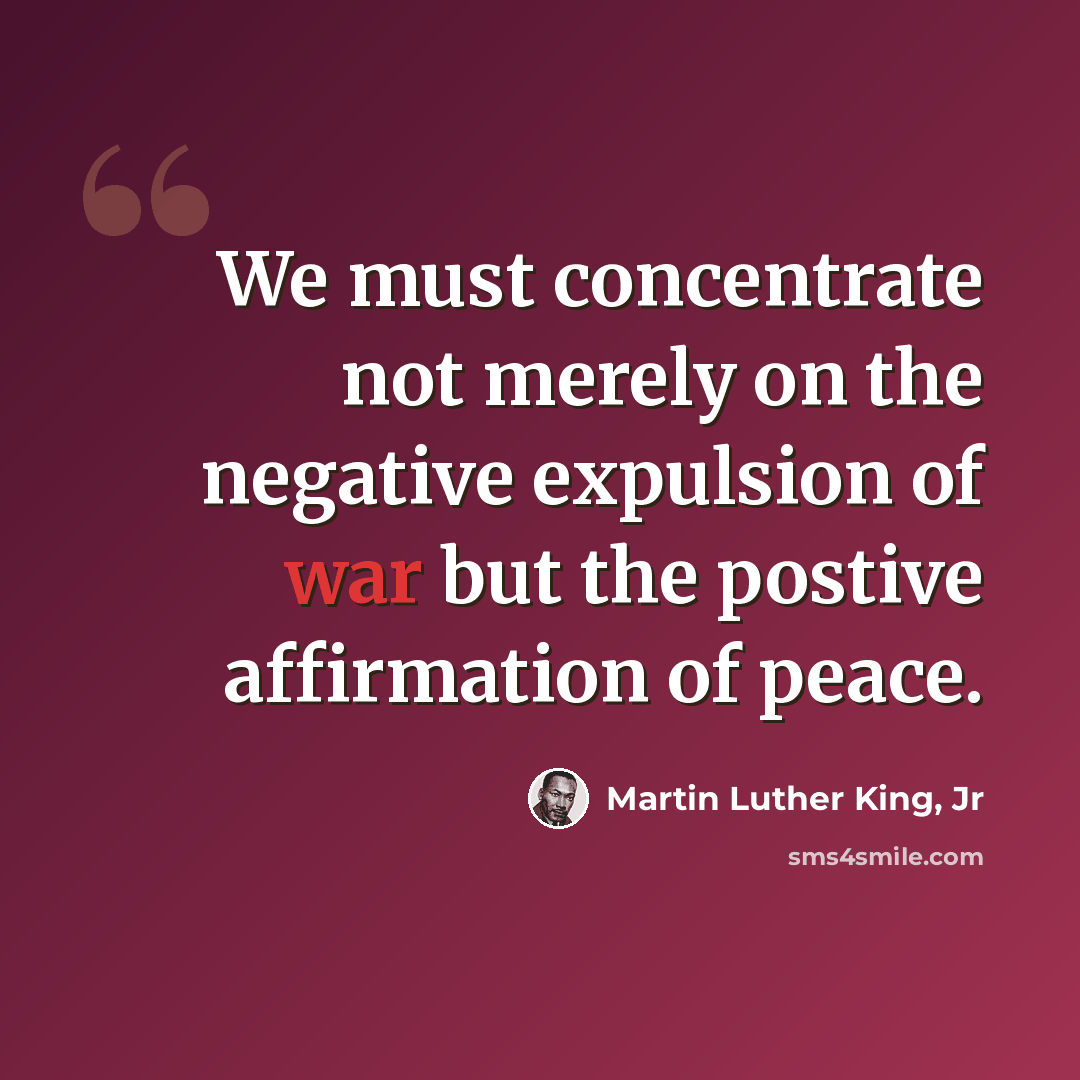 “We must concentrate not merely on the negative expulsion of war but the postive affirmation of peace.” quote by Martin Luther King, Jr