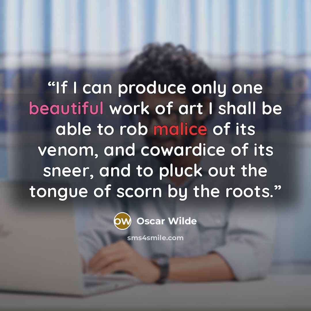 “If I can produce only one beautiful work of art I shall be able to rob malice of its venom, and cowardice of its sneer, and to pluck out the tongue of scorn by the roots.” quote by Oscar Wilde