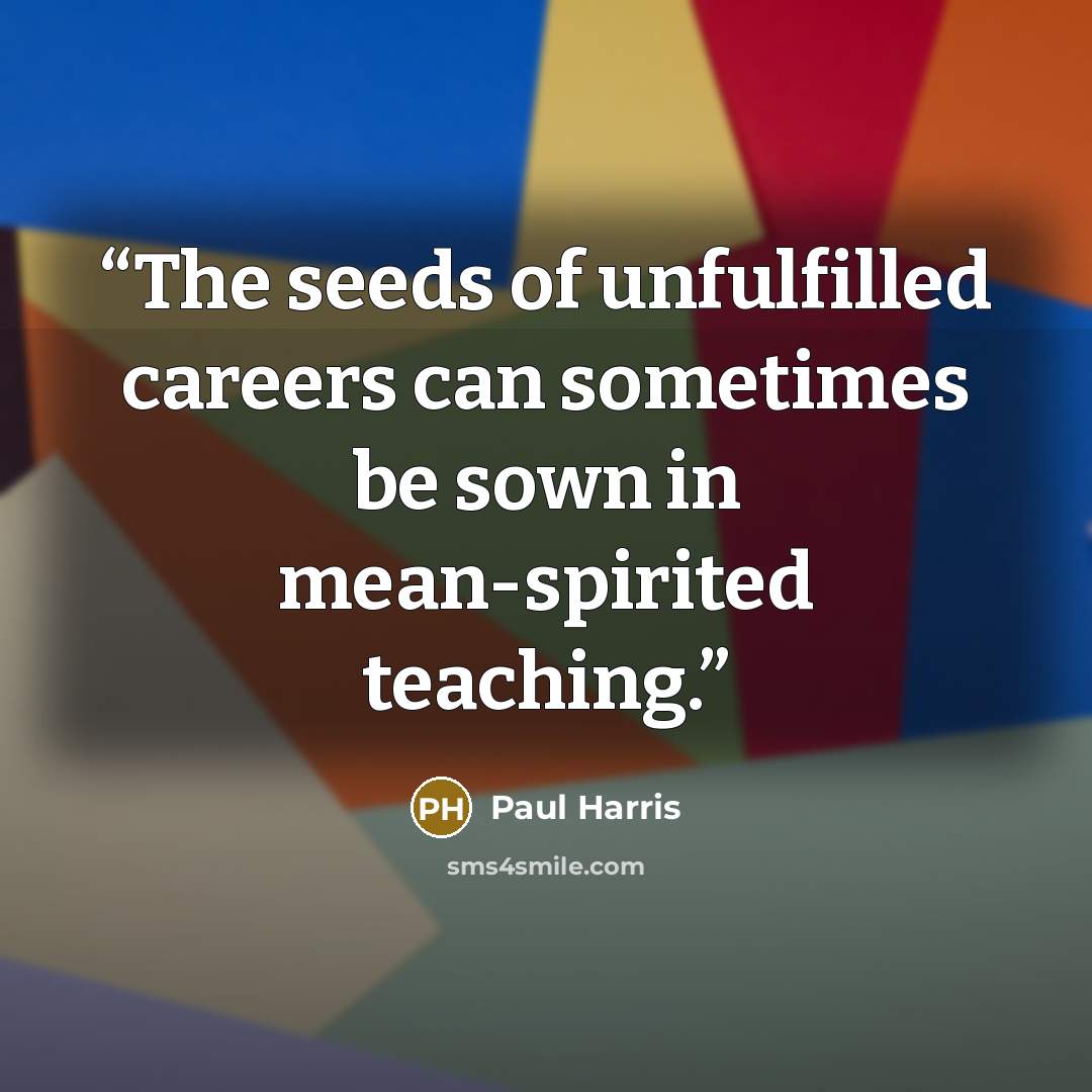 “The seeds of unfulfilled careers can sometimes be sown in mean-spirited teaching.” quote by Paul Harris