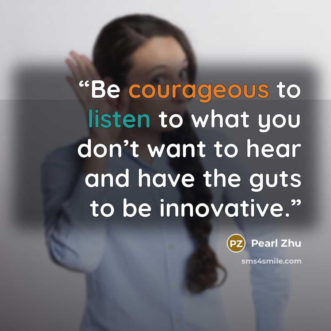 “Be courageous to listen to what you don’t want to hear and have the guts to be innovative.” quote by Pearl Zhu