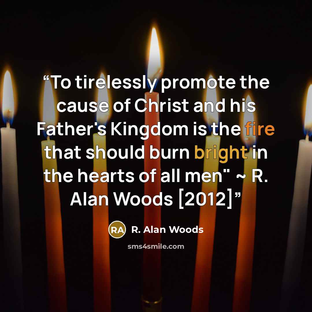 “To tirelessly promote the cause of Christ and his Father's Kingdom is the fire that should burn bright in the hearts of all men" ~ R. Alan Woods [2012]” quote by R. Alan Woods