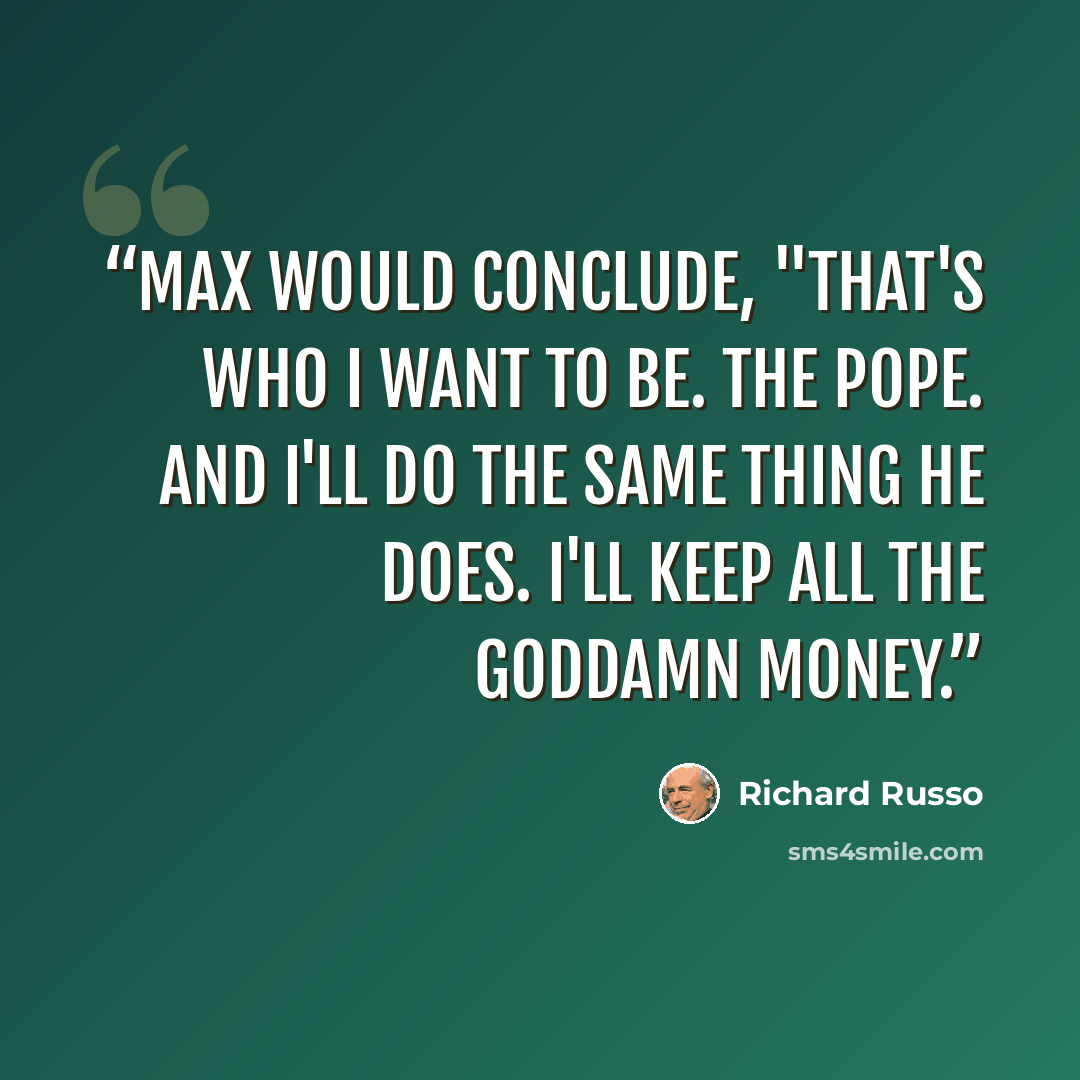 “Max would conclude, "that's who I want to be. The pope. And I'll do the same thing he does. I'll keep all the goddamn money.” quote by Richard Russo