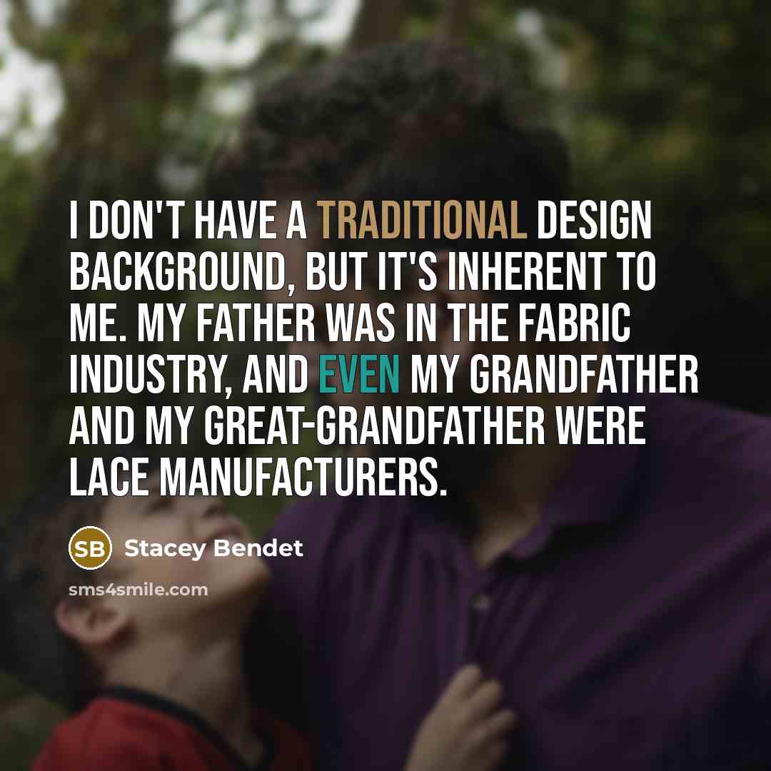 “I don't have a traditional design background, but it's inherent to me. My father was in the fabric industry, and even my grandfather and my great-grandfather were lace manufacturers.” quote by Stacey Bendet