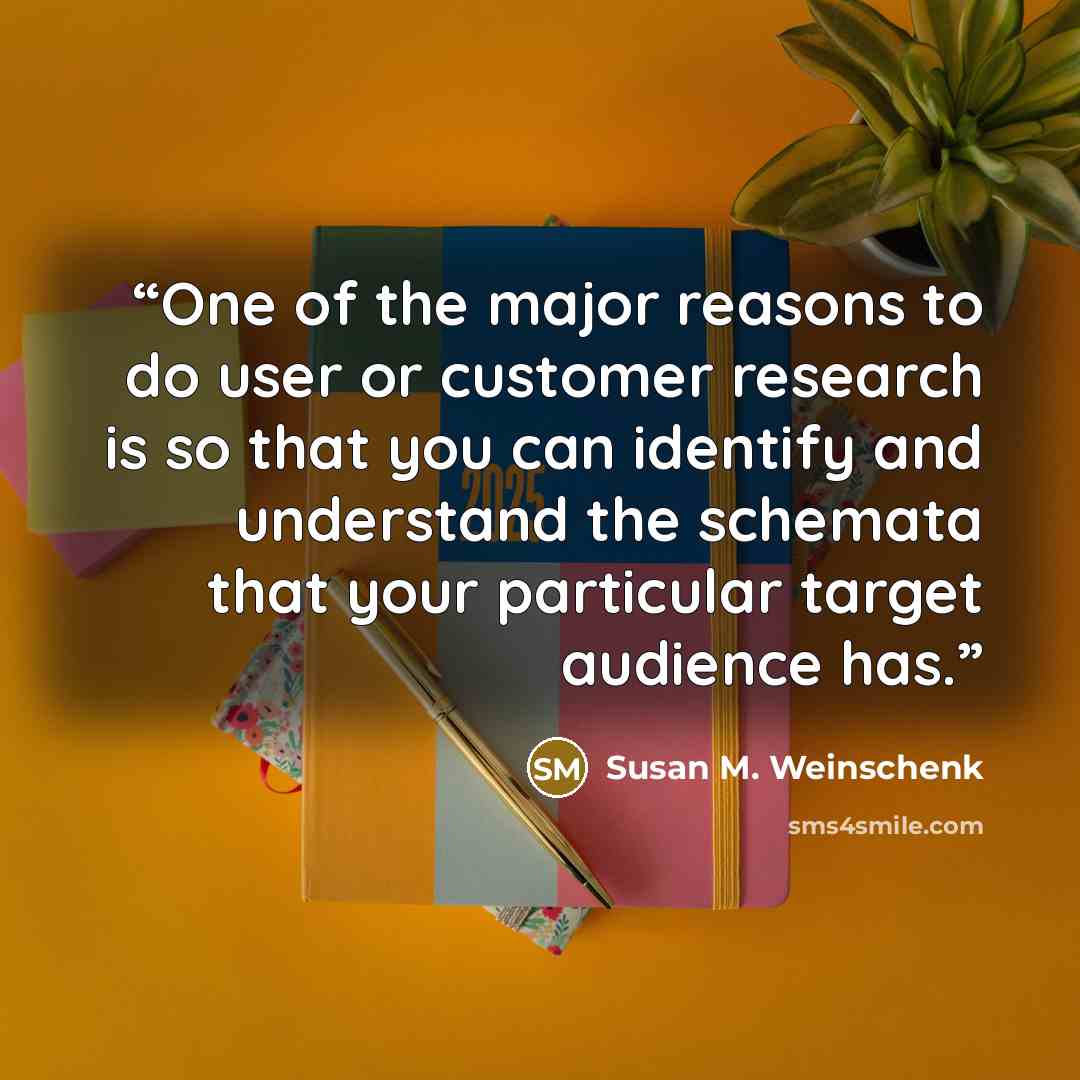 “One of the major reasons to do user or customer research is so that you can identify and understand the schemata that your particular target audience has.” quote by Susan M. Weinschenk