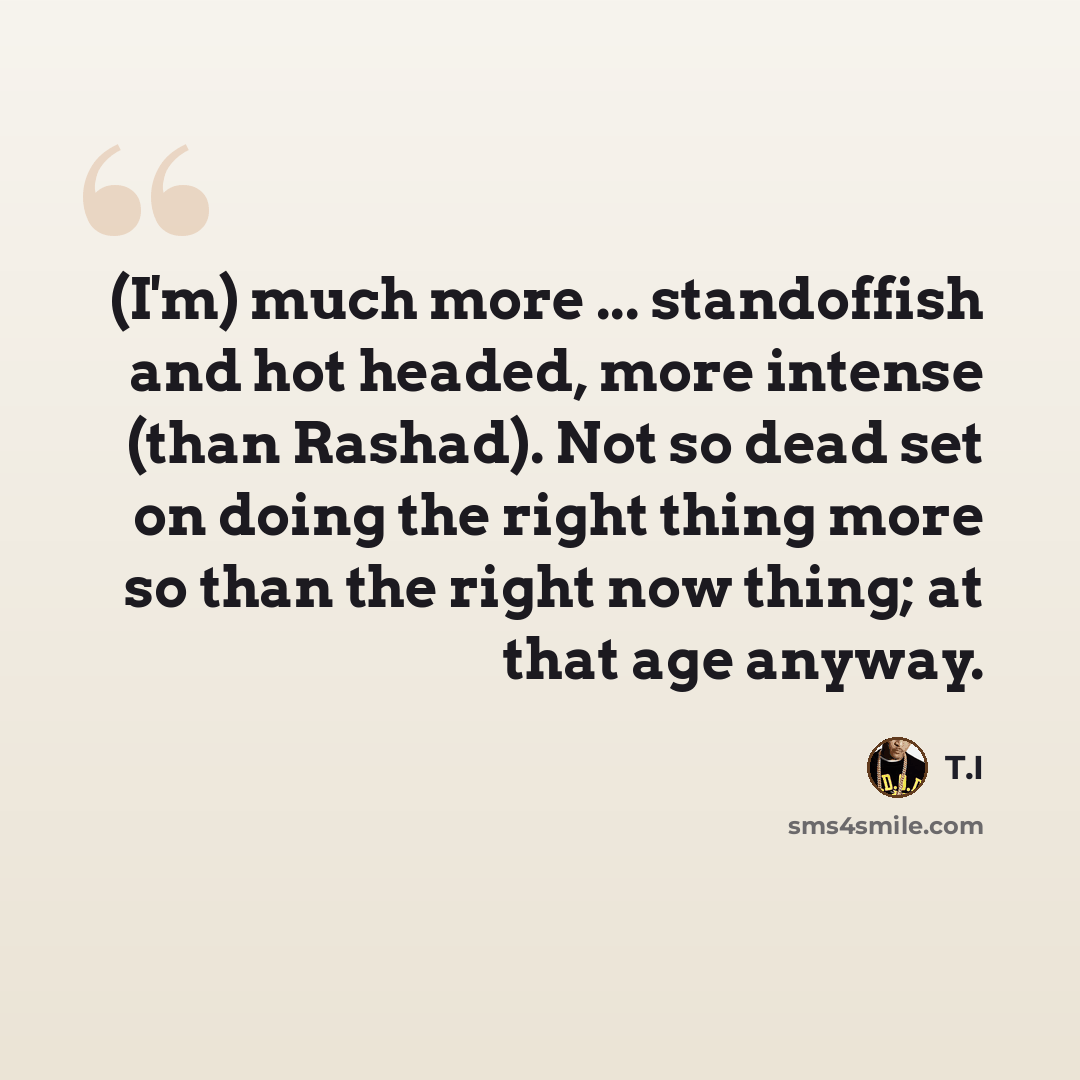 “(I'm) much more ... standoffish and hot headed, more intense (than Rashad). Not so dead set on doing the right thing more so than the right now thing; at that age anyway.” quote by T.I