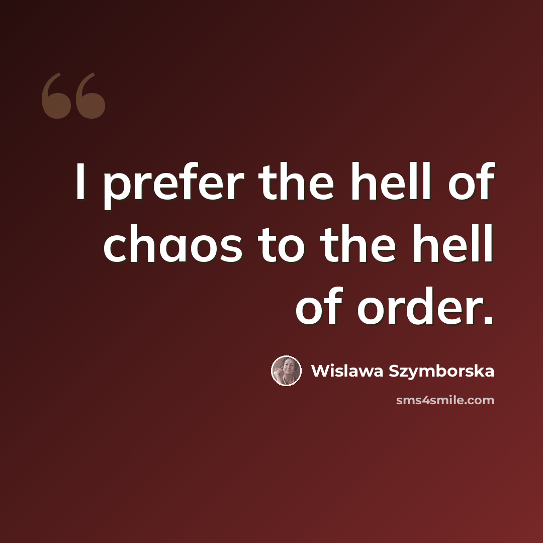 “I prefer the hell of chaos to the hell of order.” quote by Wislawa Szymborska
