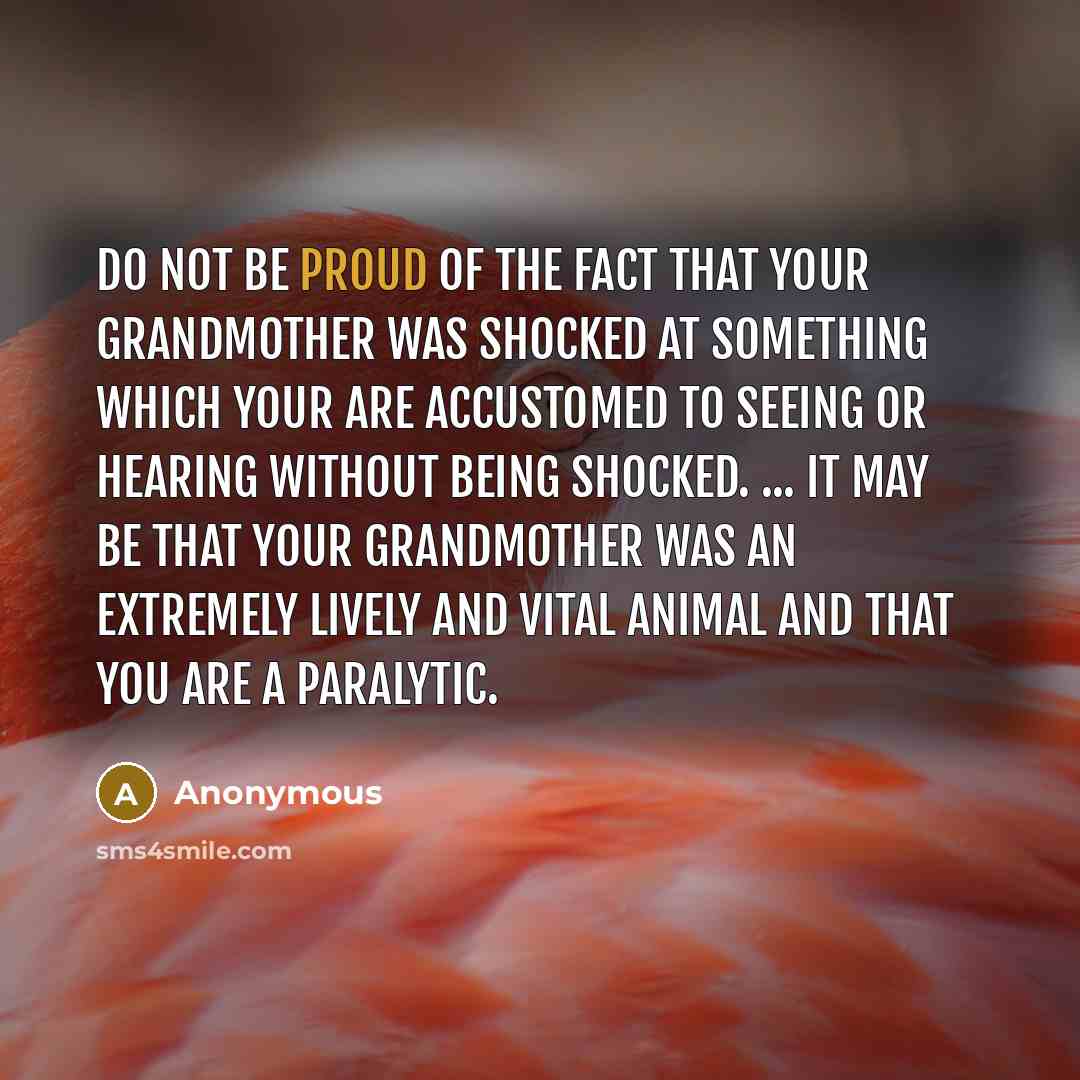 “Do not be proud of the fact that your grandmother was shocked at something which your are accustomed to seeing or hearing without being shocked. ... It may be that your grandmother was an extremely lively and vital animal and that you are a paralytic.” quote by Anonymous