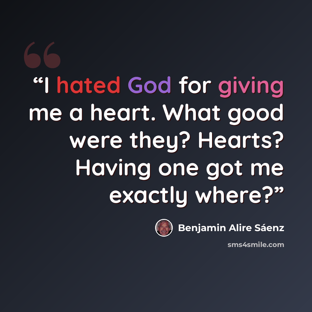 “I hated God for giving me a heart. What good were they? Hearts? Having one got me exactly where?” quote by Benjamin Alire Sáenz