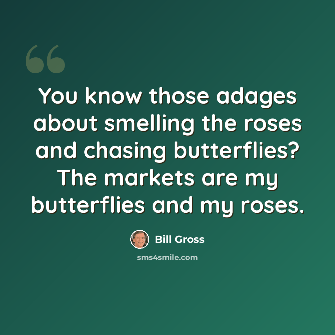 “You know those adages about smelling the roses and chasing butterflies? The markets are my butterflies and my roses.” quote by Bill Gross