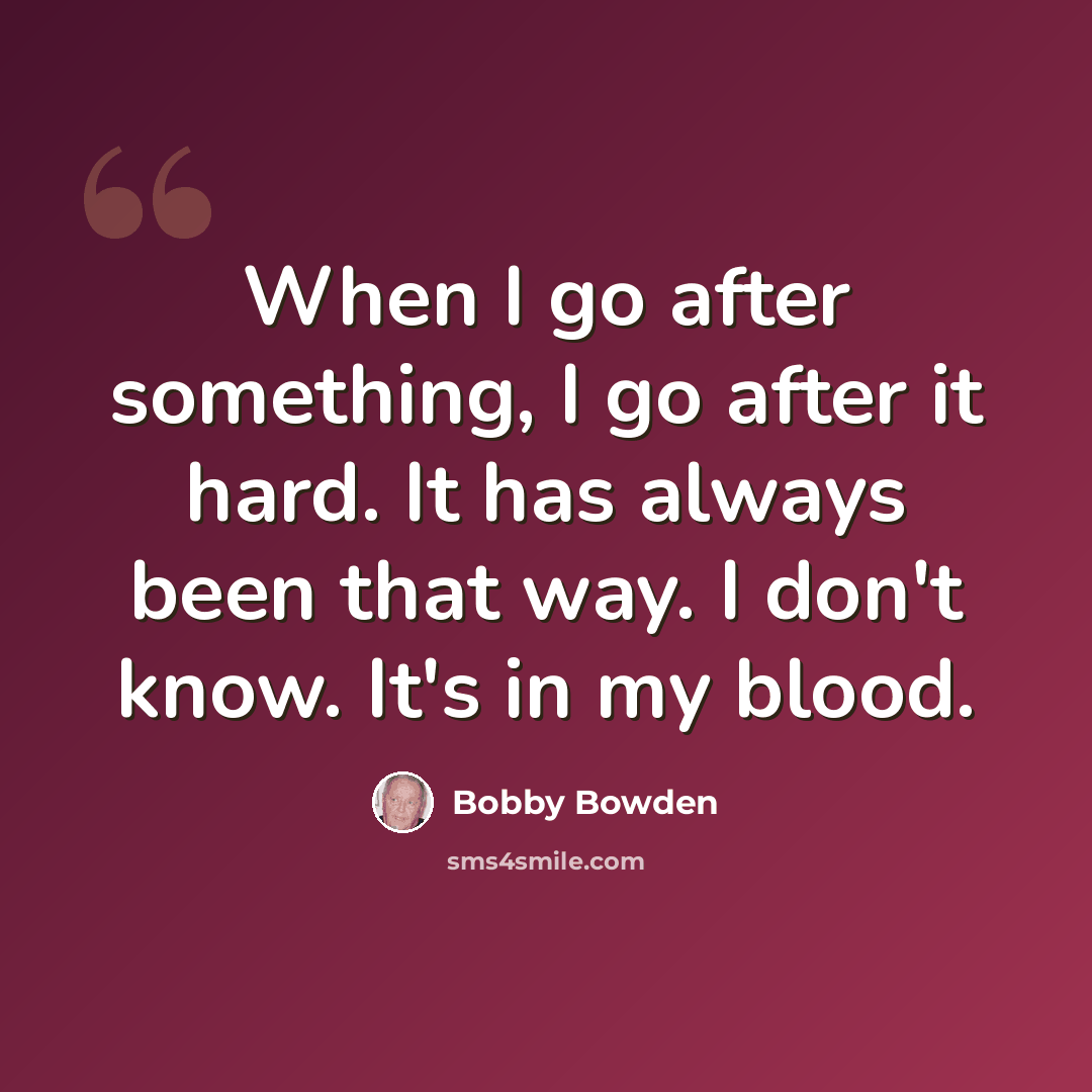 “When I go after something, I go after it hard. It has always been that way. I don't know. It's in my blood.” quote by Bobby Bowden